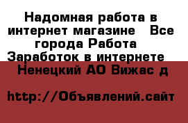 Надомная работа в интернет магазине - Все города Работа » Заработок в интернете   . Ненецкий АО,Вижас д.